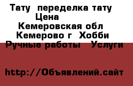 Тату, переделка тату › Цена ­ 4 000 - Кемеровская обл., Кемерово г. Хобби. Ручные работы » Услуги   